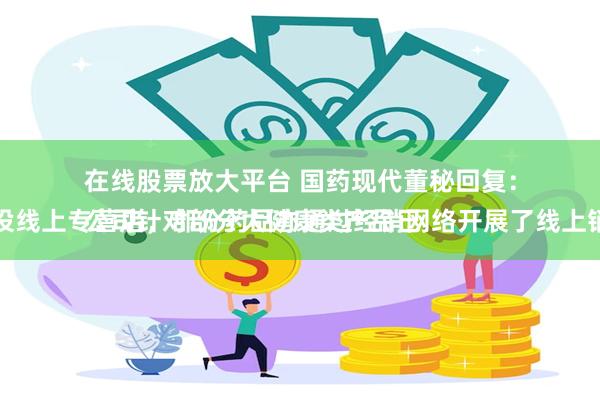 在线股票放大平台 国药现代董秘回复:
公司针对部分大健康类产品已开设线上专营店,部分药品亦通过经销网络开展了线上销售