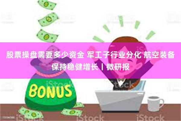 股票操盘需要多少资金 军工子行业分化 航空装备保持稳健增长丨微研报
