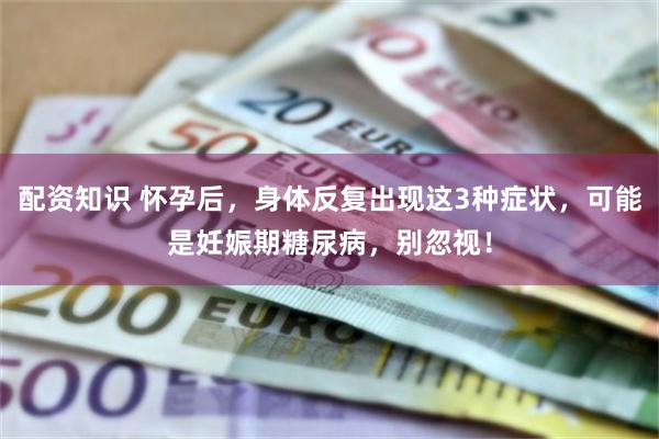 配资知识 怀孕后,身体反复出现这3种症状,可能是妊娠期糖尿病,别忽视!