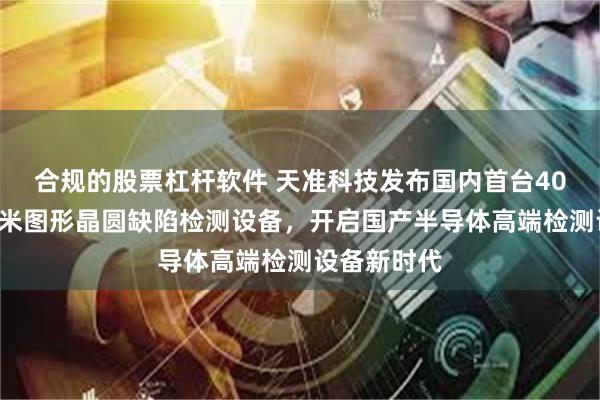 合规的股票杠杆软件 天准科技发布国内首台40nm明场纳米图形晶圆缺陷检测设备,开启国产半导体高端检测设备新时代