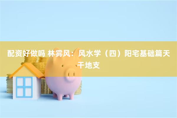 配资好做吗 林雾风:风水学(四)阳宅基础篇天干地支