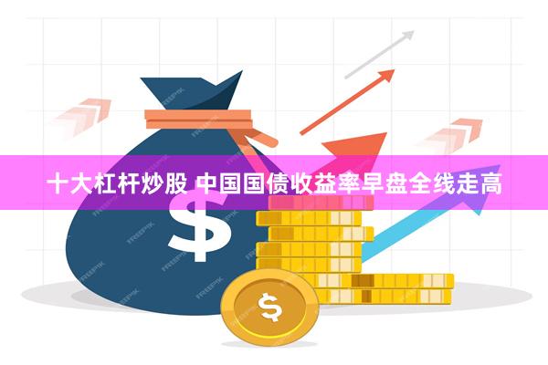 十大杠杆炒股 中国国债收益率早盘全线走高