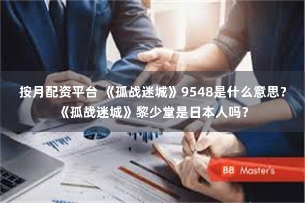 按月配资平台 《孤战迷城》9548是什么意思?《孤战迷城》黎少堂是日本人吗?
