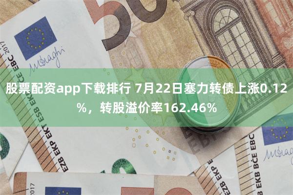 股票配资app下载排行 7月22日塞力转债上涨0.12%,转股溢价率162.46%