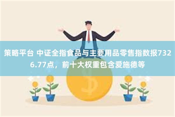 策略平台 中证全指食品与主要用品零售指数报7326.77点,前十大权重包含爱施德等