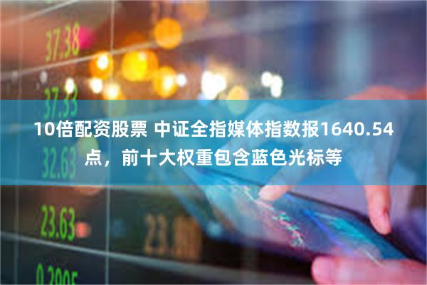 10倍配资股票 中证全指媒体指数报1640.54点,前十大权重包含蓝色光标等