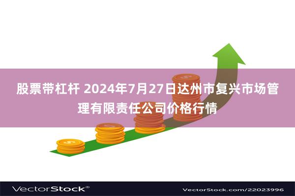 股票带杠杆 2024年7月27日达州市复兴市场管理有限责任公司价格行情