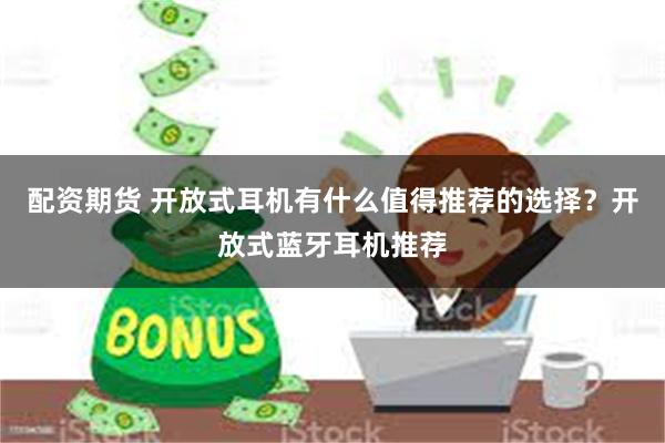 配资期货 开放式耳机有什么值得推荐的选择?开放式蓝牙耳机推荐
