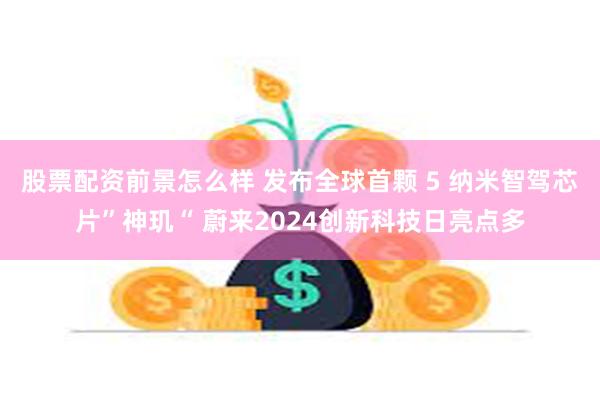 股票配资前景怎么样 发布全球首颗 5 纳米智驾芯片”神玑“ 蔚来2024创新科技日亮点多