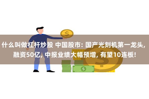 什么叫做杠杆炒股 中国股市: 国产光刻机第一龙头, 融资50亿, 中报业绩大幅预增, 有望10连板!