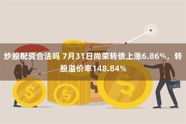 炒股配资合法吗 7月31日尚荣转债上涨6.86%,转股溢价率148.84%