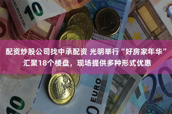 配资炒股公司找中承配资 光明举行“好房家年华” 汇聚18个楼盘，现场提供多种形式优惠