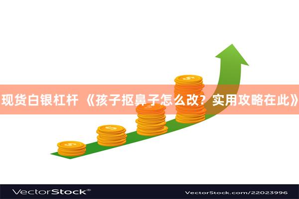 现货白银杠杆 《孩子抠鼻子怎么改？实用攻略在此》