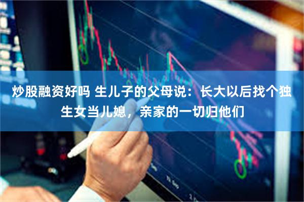 炒股融资好吗 生儿子的父母说:长大以后找个独生女当儿媳,亲家的一切归他们