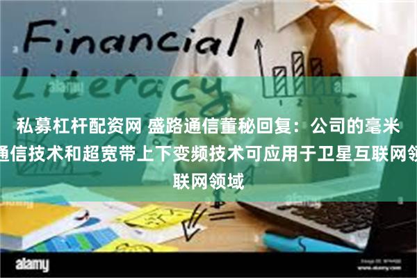 私募杠杆配资网 盛路通信董秘回复:公司的毫米波通信技术和超宽带上下变频技术可应用于卫星互联网领域