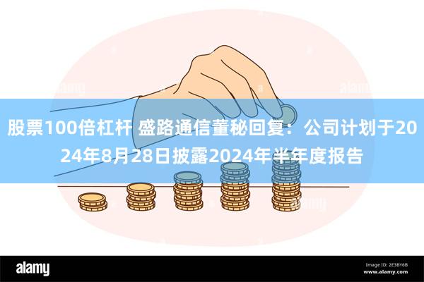 股票100倍杠杆 盛路通信董秘回复:公司计划于2024年8月28日披露2024年半年度报告