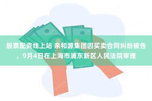股票配资线上站 亲和源集团因买卖合同纠纷被告,9月4日在上海市浦东新区人民法院审理