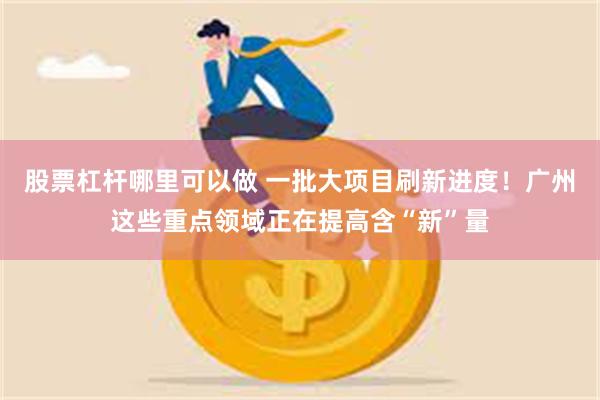 股票杠杆哪里可以做 一批大项目刷新进度!广州这些重点领域正在提高含“新”量