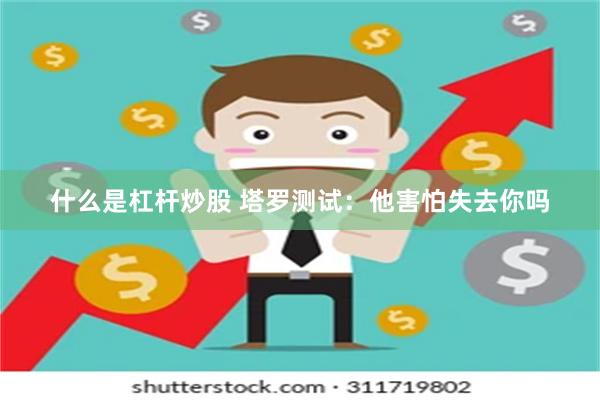 什么是杠杆炒股 塔罗测试:他害怕失去你吗