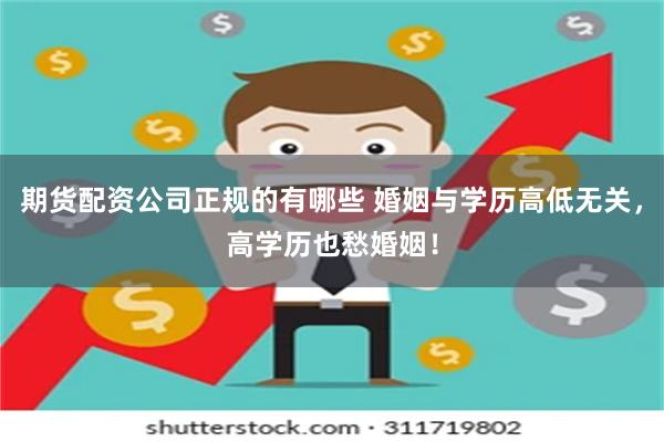 期货配资公司正规的有哪些 婚姻与学历高低无关，高学历也愁婚姻！