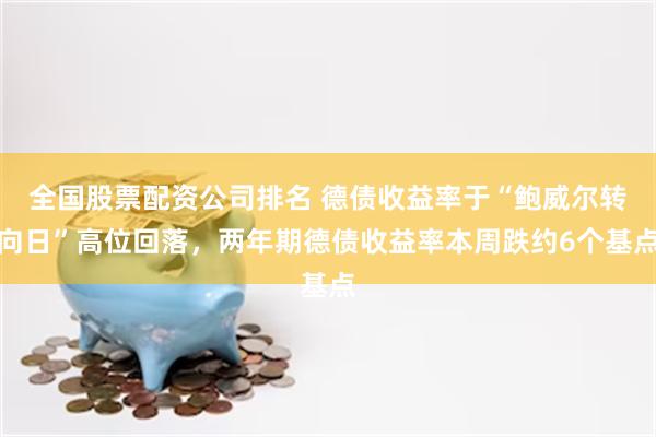 全国股票配资公司排名 德债收益率于“鲍威尔转向日”高位回落，两年期德债收益率本周跌约6个基点