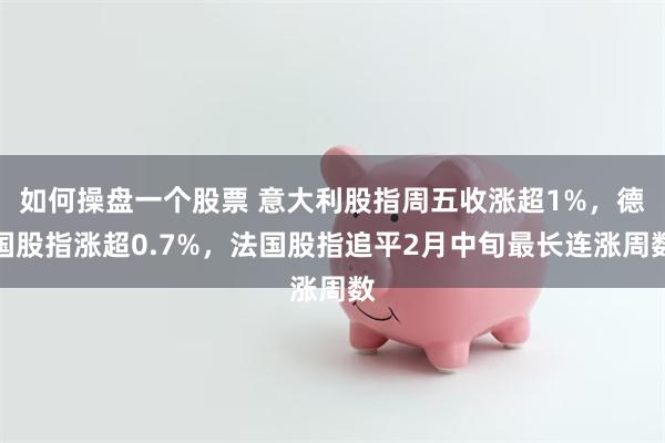 如何操盘一个股票 意大利股指周五收涨超1%，德国股指涨超0.7%，法国股指追平2月中旬最长连涨周数