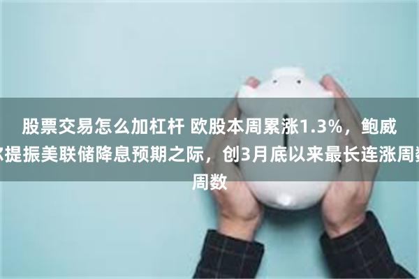 股票交易怎么加杠杆 欧股本周累涨1.3%，鲍威尔提振美联储降息预期之际，创3月底以来最长连涨周数