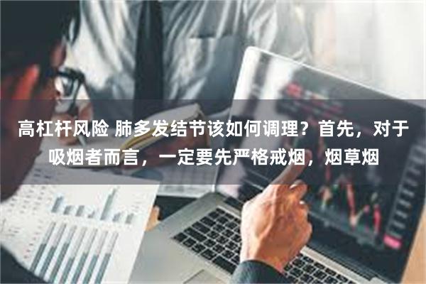 高杠杆风险 肺多发结节该如何调理?首先,对于吸烟者而言,一定要先严格戒烟,烟草烟
