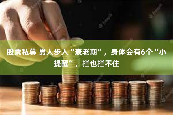 股票私募 男人步入“衰老期”，身体会有6个“小提醒”，拦也拦不住