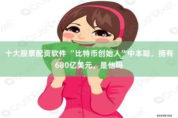 十大股票配资软件 “比特币创始人”中本聪，拥有680亿美元，是他吗