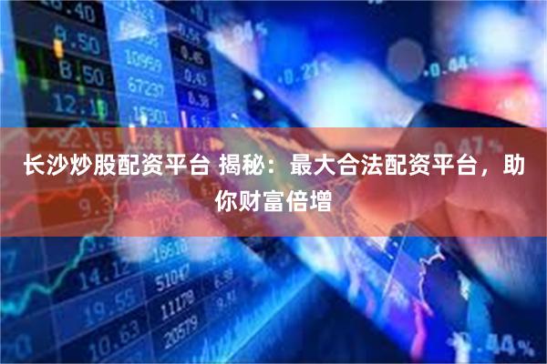 长沙炒股配资平台 揭秘：最大合法配资平台，助你财富倍增
