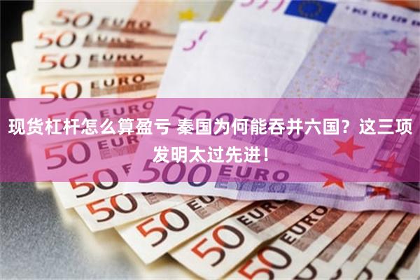 现货杠杆怎么算盈亏 秦国为何能吞并六国？这三项发明太过先进！