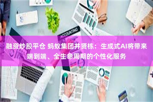 融资炒股平仓 蚂蚁集团井贤栋：生成式AI将带来端到端、全生命周期的个性化服务
