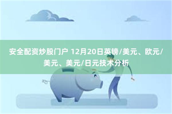 安全配资炒股门户 12月20日英镑/美元、欧元/美元、美元/日元技术分析