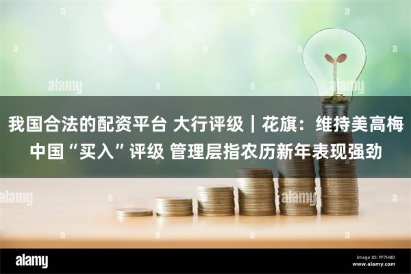 我国合法的配资平台 大行评级｜花旗：维持美高梅中国“买入”评级 管理层指农历新年表现强劲