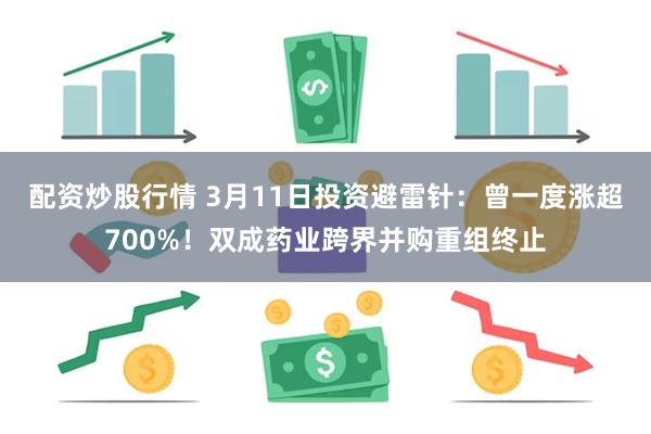配资炒股行情 3月11日投资避雷针：曾一度涨超700%！双成药业跨界并购重组终止