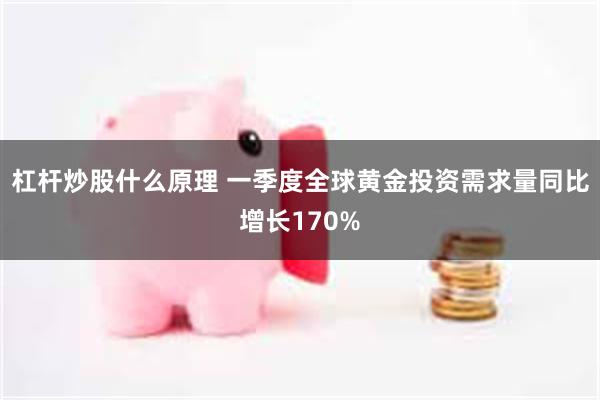 杠杆炒股什么原理 一季度全球黄金投资需求量同比增长170%