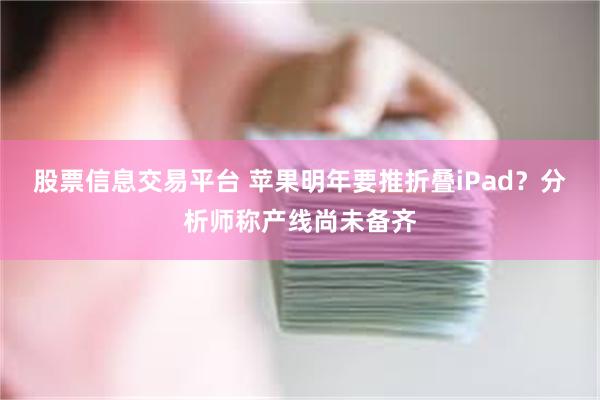 股票信息交易平台 苹果明年要推折叠iPad？分析师称产线尚未备齐