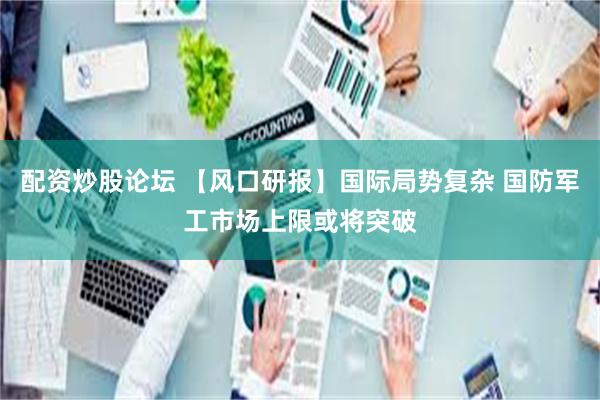 配资炒股论坛 【风口研报】国际局势复杂 国防军工市场上限或将突破