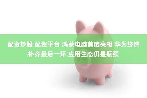 配资炒股 配资平台 鸿蒙电脑首度亮相 华为终端补齐最后一环 应用生态仍是瓶颈