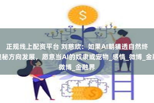 正规线上配资平台 刘慈欣：如果AI朝猜透自然终极奥秘方向发展，愿意当AI的奴隶或宠物_感情_微博_金融界