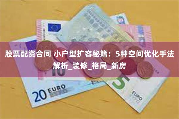 股票配资合同 小户型扩容秘籍：5种空间优化手法解析_装修_格局_新房