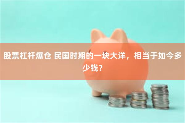 股票杠杆爆仓 民国时期的一块大洋，相当于如今多少钱？