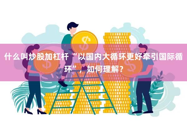 什么叫炒股加杠杆 “以国内大循环更好牵引国际循环”，如何理解？