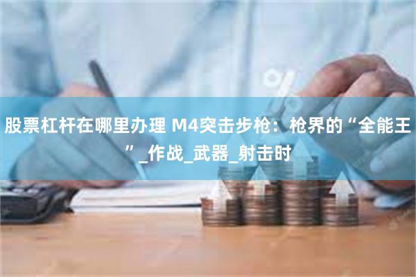 股票杠杆在哪里办理 M4突击步枪：枪界的“全能王”_作战_武器_射击时