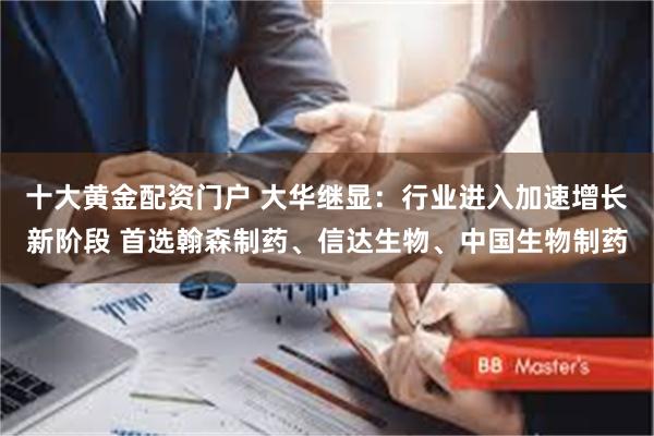 十大黄金配资门户 大华继显：行业进入加速增长新阶段 首选翰森制药、信达生物、中国生物制药