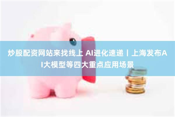 炒股配资网站来找线上 AI进化速递丨上海发布AI大模型等四大重点应用场景