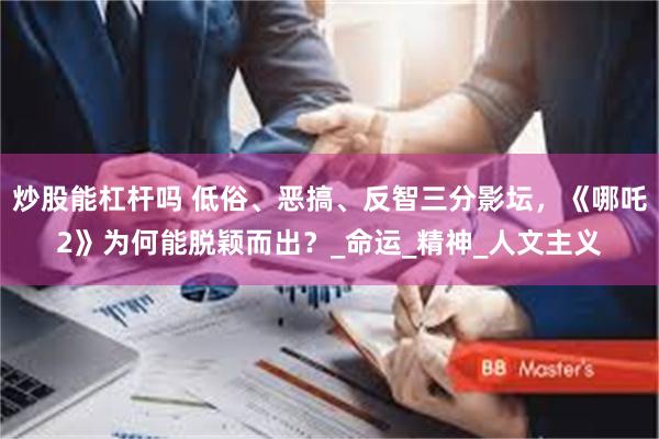 炒股能杠杆吗 低俗、恶搞、反智三分影坛，《哪吒2》为何能脱颖而出？_命运_精神_人文主义