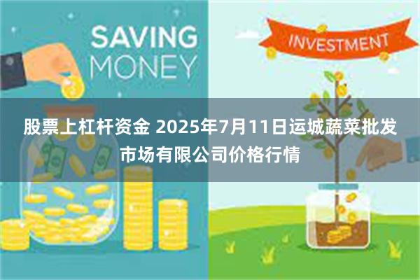 股票上杠杆资金 2025年7月11日运城蔬菜批发市场有限公司价格行情
