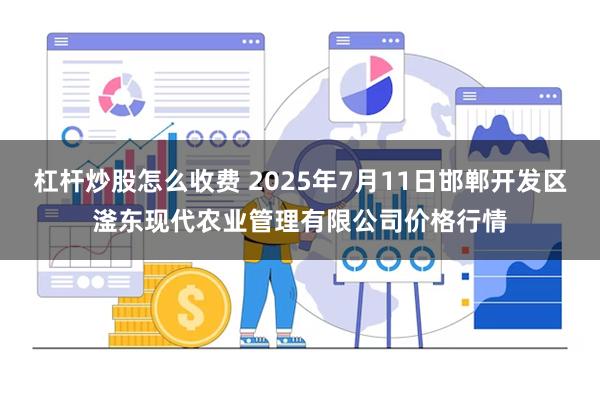 杠杆炒股怎么收费 2025年7月11日邯郸开发区滏东现代农业管理有限公司价格行情